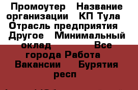 Промоутер › Название организации ­ КП-Тула › Отрасль предприятия ­ Другое › Минимальный оклад ­ 15 000 - Все города Работа » Вакансии   . Бурятия респ.